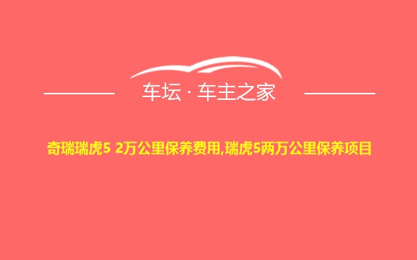 奇瑞瑞虎5 2万公里保养费用,瑞虎5两万公里保养项目