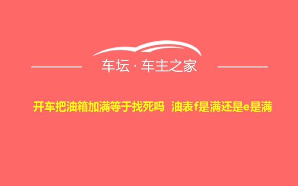 开车把油箱加满等于找死吗 油表f是满还是e是满