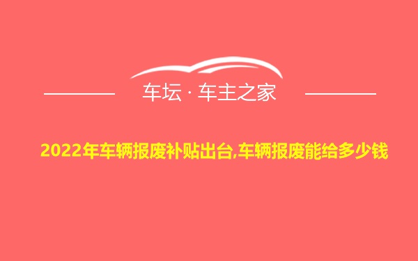 2022年车辆报废补贴出台,车辆报废能给多少钱