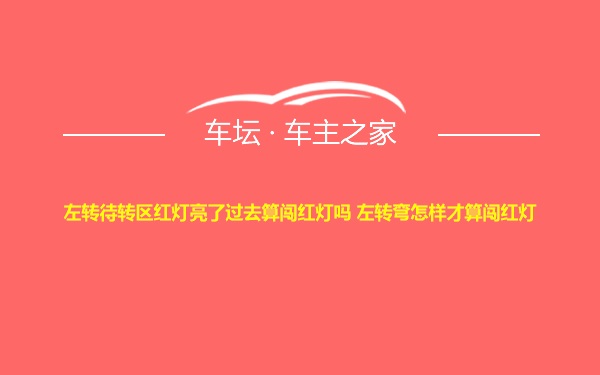 左转待转区红灯亮了过去算闯红灯吗 左转弯怎样才算闯红灯