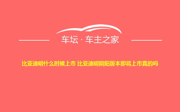 比亚迪明什么时候上市 比亚迪明阴阳版本即将上市真的吗