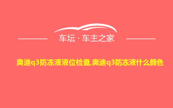 奥迪q3防冻液液位检查,奥迪q3防冻液什么颜色