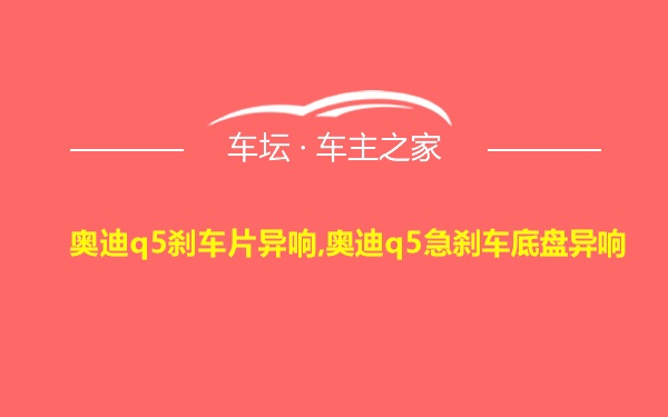 奥迪q5刹车片异响,奥迪q5急刹车底盘异响