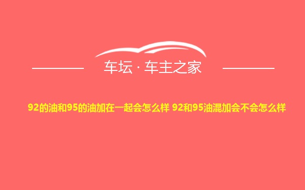 92的油和95的油加在一起会怎么样 92和95油混加会不会怎么样