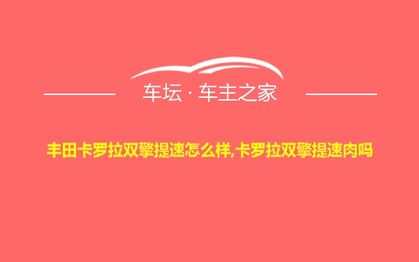 丰田卡罗拉双擎提速怎么样,卡罗拉双擎提速肉吗