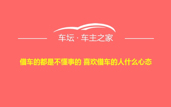 借车的都是不懂事的 喜欢借车的人什么心态