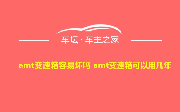 amt变速箱容易坏吗 amt变速箱可以用几年