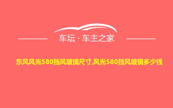 东风风光580挡风玻璃尺寸,风光580挡风玻璃多少钱