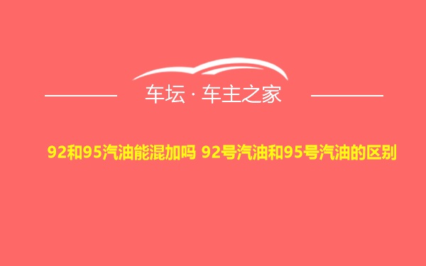 92和95汽油能混加吗 92号汽油和95号汽油的区别