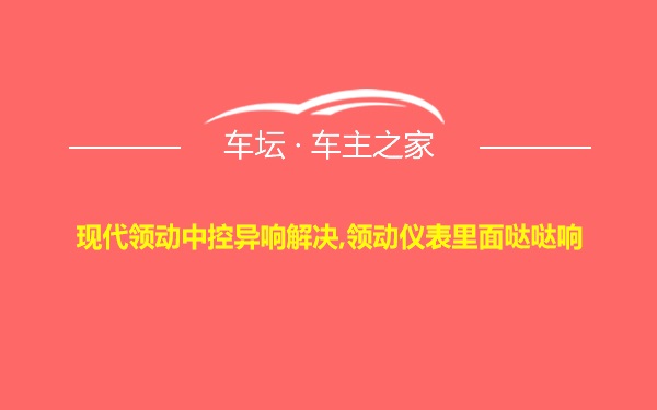 现代领动中控异响解决,领动仪表里面哒哒响