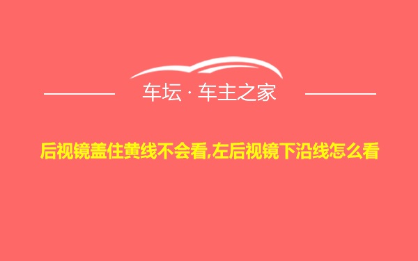 后视镜盖住黄线不会看,左后视镜下沿线怎么看