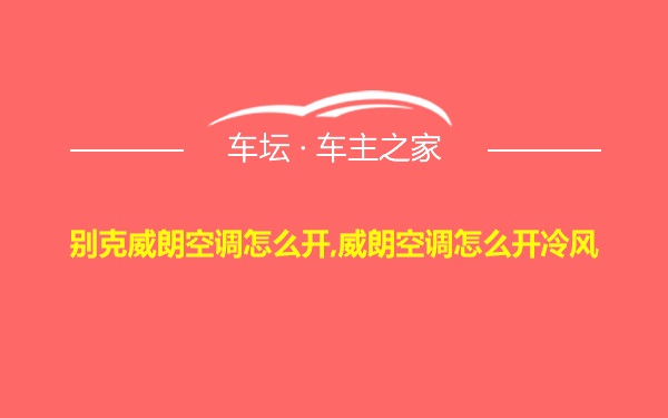 别克威朗空调怎么开,威朗空调怎么开冷风