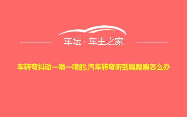 车转弯抖动一啃一啃的,汽车转弯听到嘎嘎响怎么办