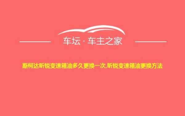 斯柯达昕锐变速箱油多久更换一次,昕锐变速箱油更换方法