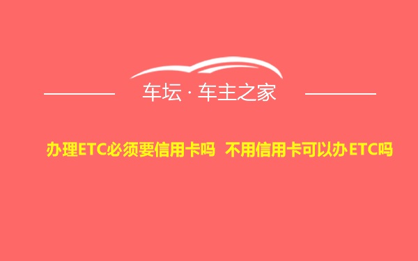 办理ETC必须要信用卡吗 不用信用卡可以办ETC吗