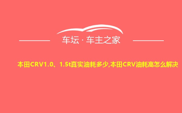 本田CRV1.0、1.5t真实油耗多少,本田CRV油耗高怎么解决