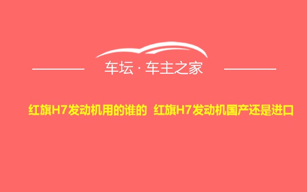 红旗H7发动机用的谁的 红旗H7发动机国产还是进口