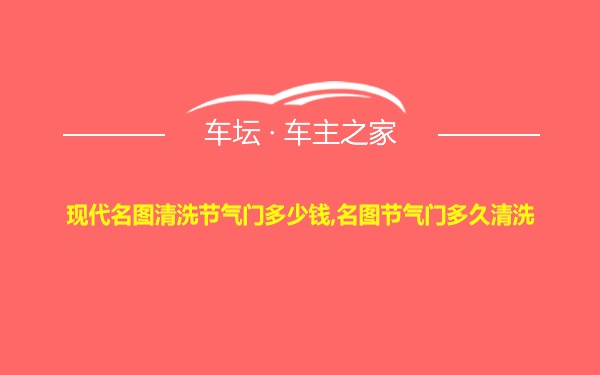 现代名图清洗节气门多少钱,名图节气门多久清洗