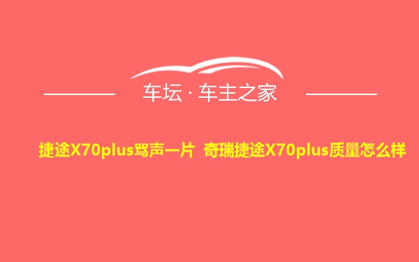 捷途X70plus骂声一片 奇瑞捷途X70plus质量怎么样