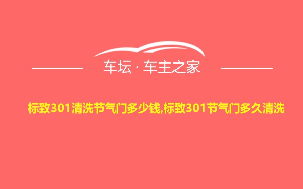 标致301清洗节气门多少钱,标致301节气门多久清洗