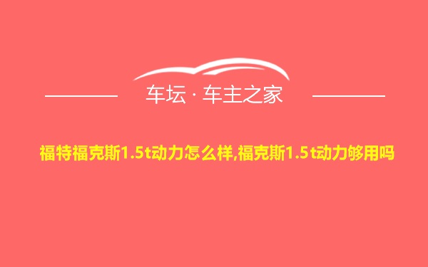 福特福克斯1.5t动力怎么样,福克斯1.5t动力够用吗