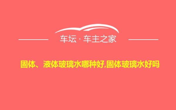 固体、液体玻璃水哪种好,固体玻璃水好吗