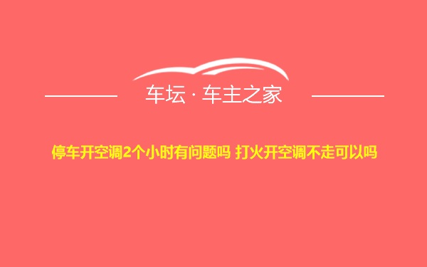 停车开空调2个小时有问题吗 打火开空调不走可以吗