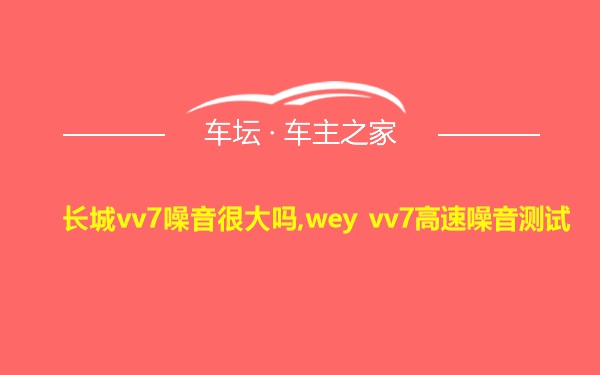 长城vv7噪音很大吗,wey vv7高速噪音测试