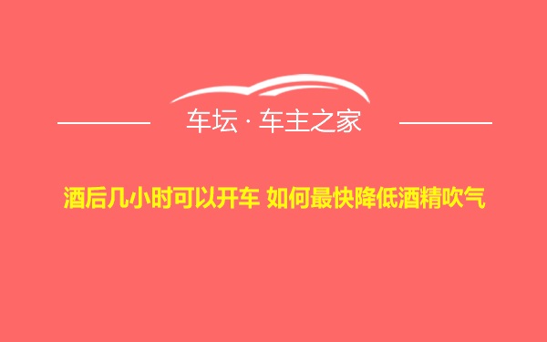 酒后几小时可以开车 如何最快降低酒精吹气