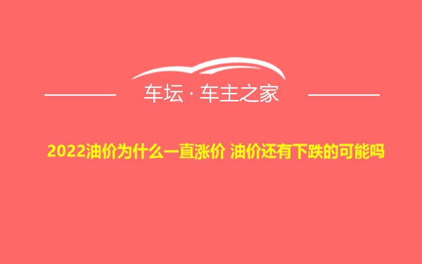 2022油价为什么一直涨价 油价还有下跌的可能吗