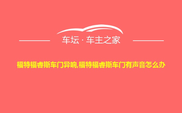 福特福睿斯车门异响,福特福睿斯车门有声音怎么办