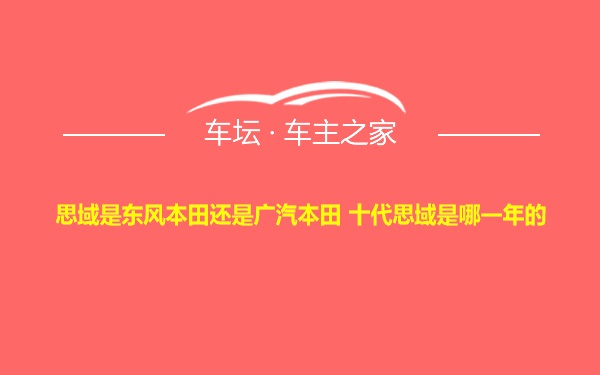 思域是东风本田还是广汽本田 十代思域是哪一年的