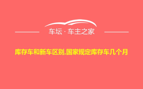 库存车和新车区别,国家规定库存车几个月