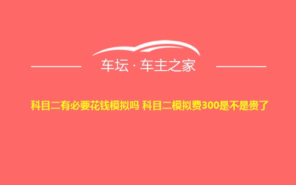 科目二有必要花钱模拟吗 科目二模拟费300是不是贵了