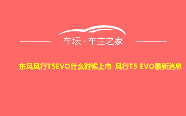 东风风行T5EVO什么时候上市 风行T5 EVO最新消息