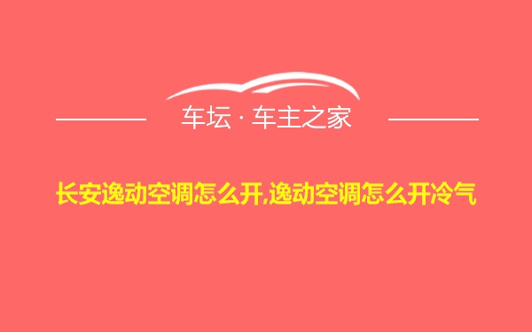 长安逸动空调怎么开,逸动空调怎么开冷气