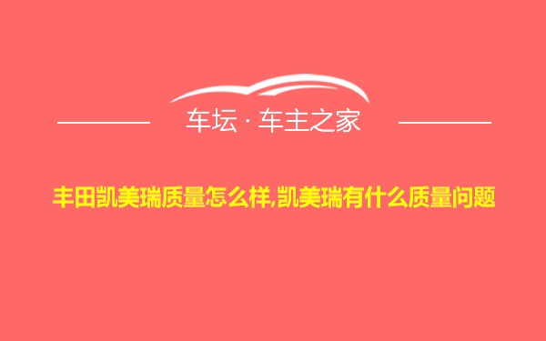 丰田凯美瑞质量怎么样,凯美瑞有什么质量问题