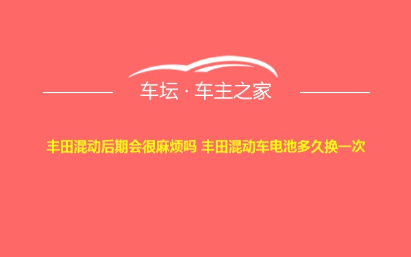 丰田混动后期会很麻烦吗 丰田混动车电池多久换一次