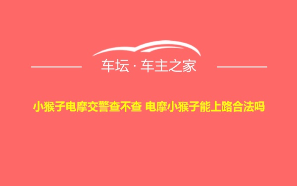 小猴子电摩交警查不查 电摩小猴子能上路合法吗