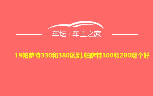 19帕萨特330和380区别,帕萨特300和280哪个好