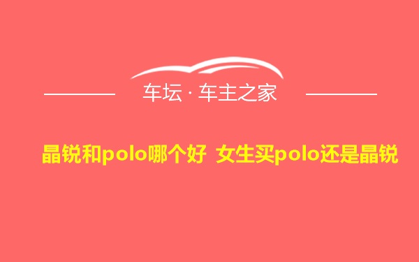 晶锐和polo哪个好 女生买polo还是晶锐