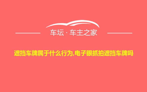 遮挡车牌属于什么行为,电子眼抓拍遮挡车牌吗