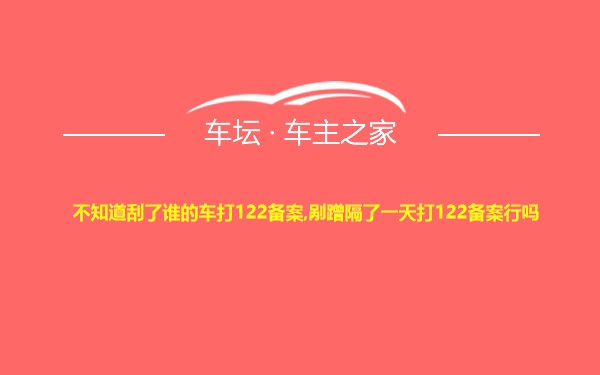 不知道刮了谁的车打122备案,剐蹭隔了一天打122备案行吗