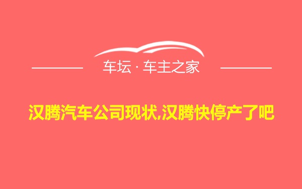 汉腾汽车公司现状,汉腾快停产了吧