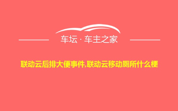 联动云后排大便事件,联动云移动厕所什么梗