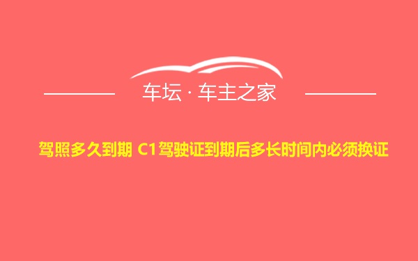 驾照多久到期 C1驾驶证到期后多长时间内必须换证