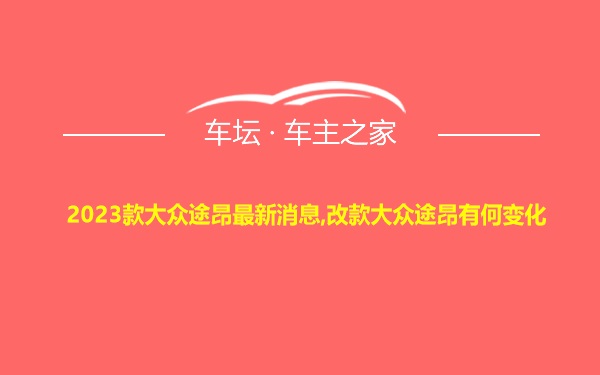 2023款大众途昂最新消息,改款大众途昂有何变化