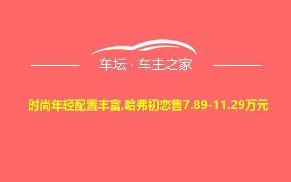 时尚年轻配置丰富,哈弗初恋售7.89-11.29万元