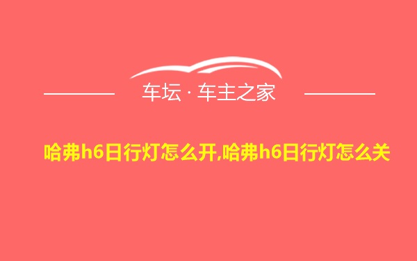 哈弗h6日行灯怎么开,哈弗h6日行灯怎么关