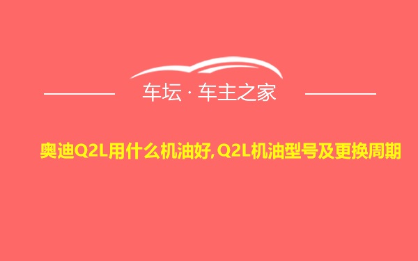 奥迪Q2L用什么机油好,Q2L机油型号及更换周期